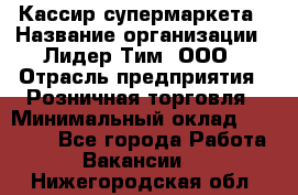 Кассир супермаркета › Название организации ­ Лидер Тим, ООО › Отрасль предприятия ­ Розничная торговля › Минимальный оклад ­ 25 000 - Все города Работа » Вакансии   . Нижегородская обл.